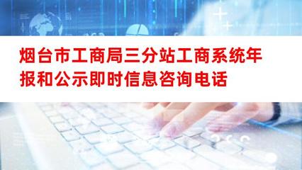 煙臺市工商局三分站工商系統(tǒng)年報及公示即時信息咨詢電話與互聯(lián)網(wǎng)信息咨詢服務(wù)指南